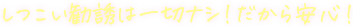 しつこい勧誘は一切ナシ！だから安心