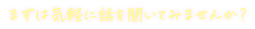 まずは気軽に話を聞いてみませんか？