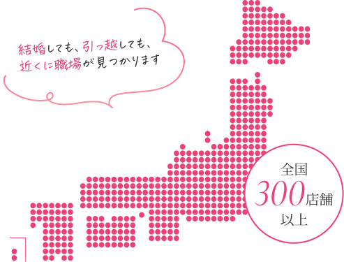 全国300店舗以上 結婚しても、引っ越しても近くに職場が見つかります