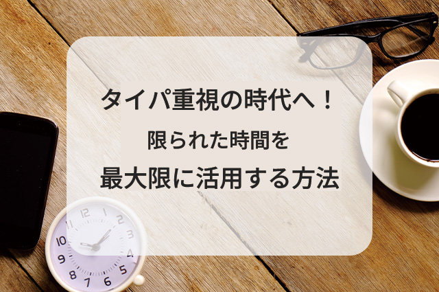 タイパ重視の時代へ！限られた時間を最大限に活用する方法とは？