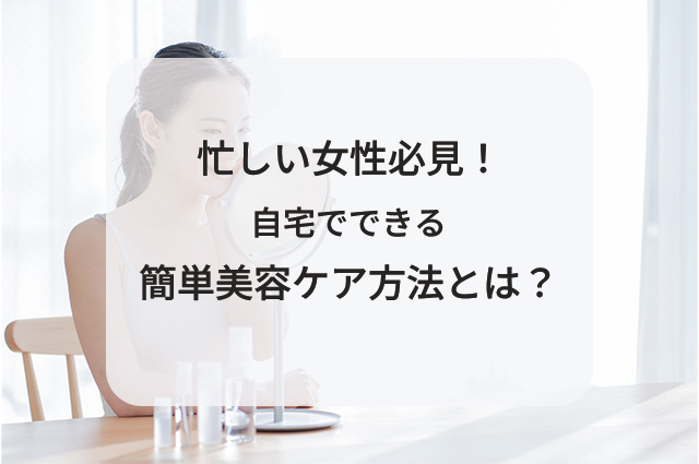 忙しい女性必見！自宅でできる簡単美容ケア方法とは？