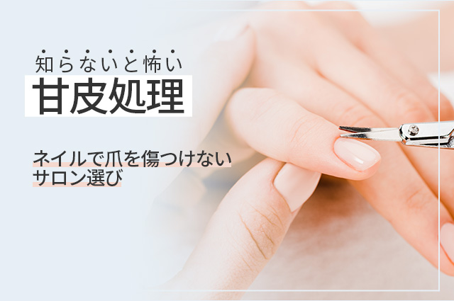 【知らないと怖い】その甘皮処理、大丈夫？ネイルで爪を傷つけないためのサロン選び